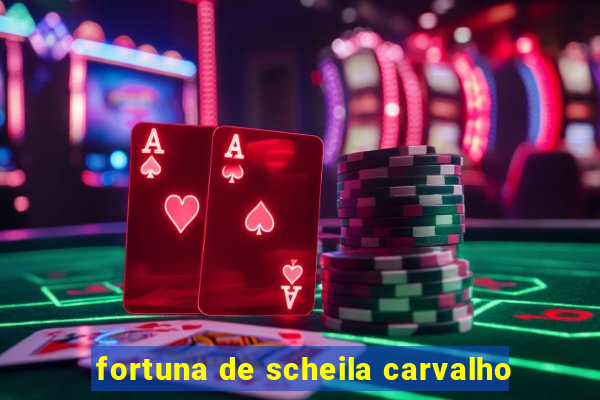 fortuna de scheila carvalho